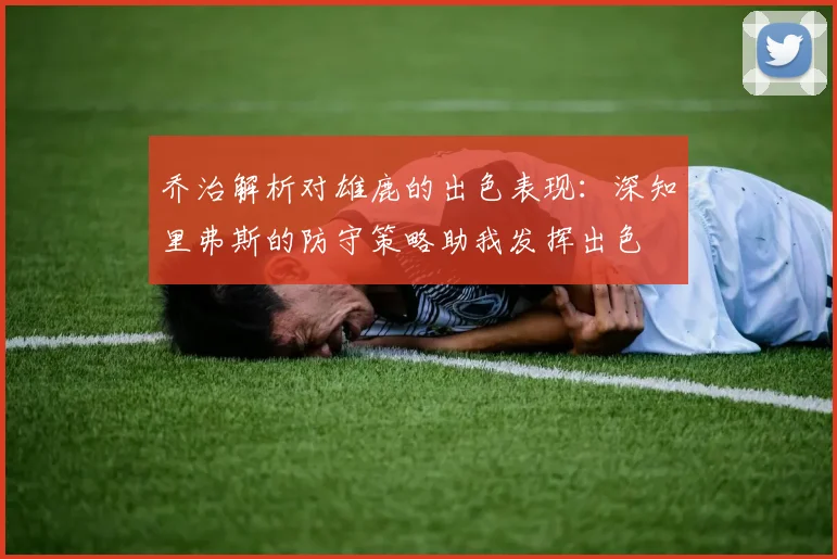 乔治解析对雄鹿的出色表现：深知里弗斯的防守策略助我发挥出色