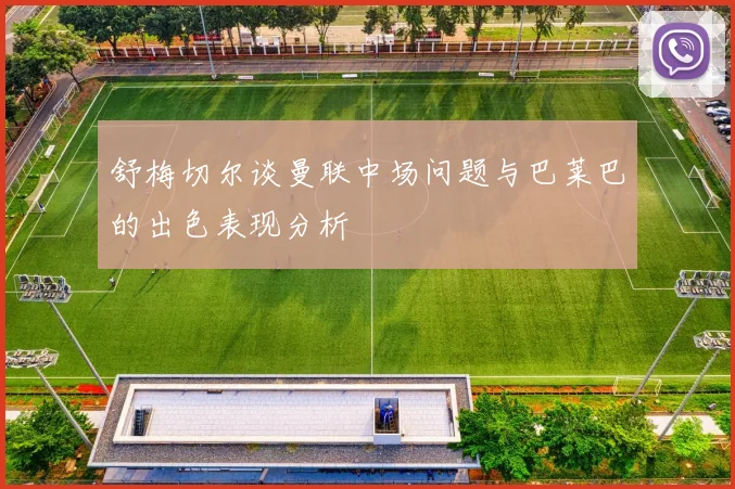 舒梅切尔谈曼联中场问题与巴莱巴的出色表现分析