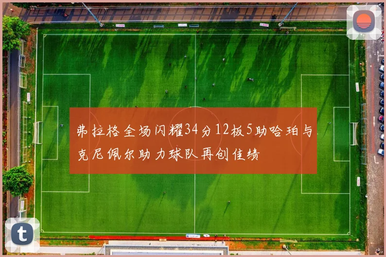 弗拉格全场闪耀34分12板5助哈珀与克尼佩尔助力球队再创佳绩