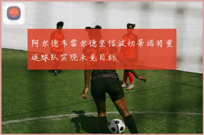 阿尔德韦雷尔德坚信波切蒂诺将重返球队实现未竟目标