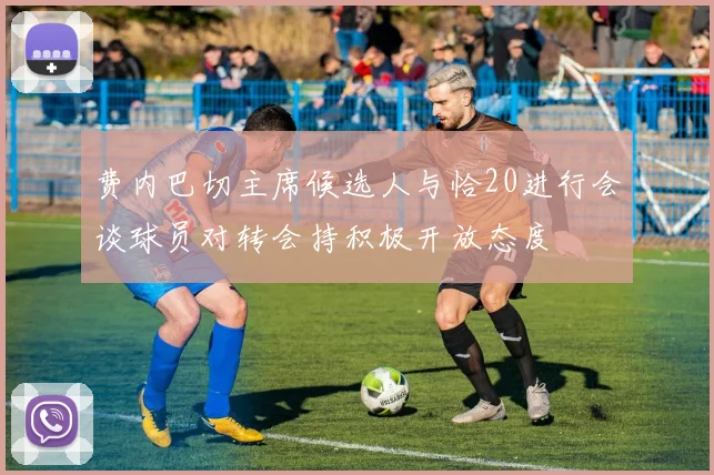 费内巴切主席候选人与恰20进行会谈球员对转会持积极开放态度