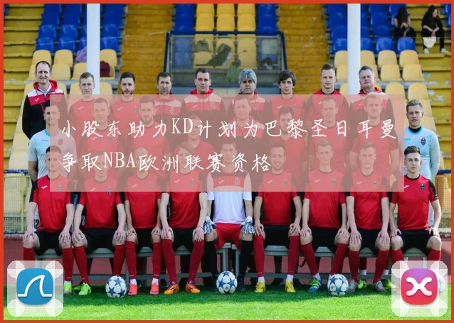 小股东助力KD计划为巴黎圣日耳曼争取NBA欧洲联赛资格