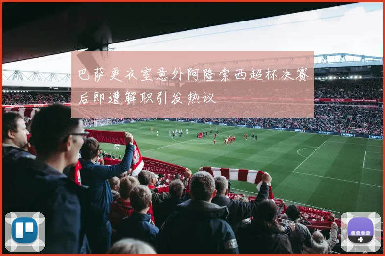巴萨更衣室意外阿隆索西超杯决赛后即遭解职引发热议