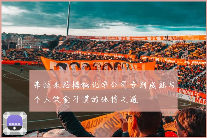 弗拉米尼揭秘化学公司专利成就与个人饮食习惯的独特之道