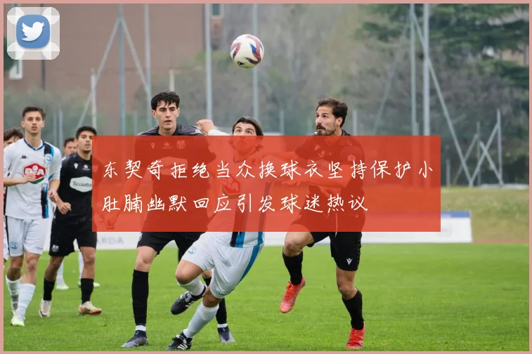 东契奇拒绝当众换球衣坚持保护小肚腩幽默回应引发球迷热议