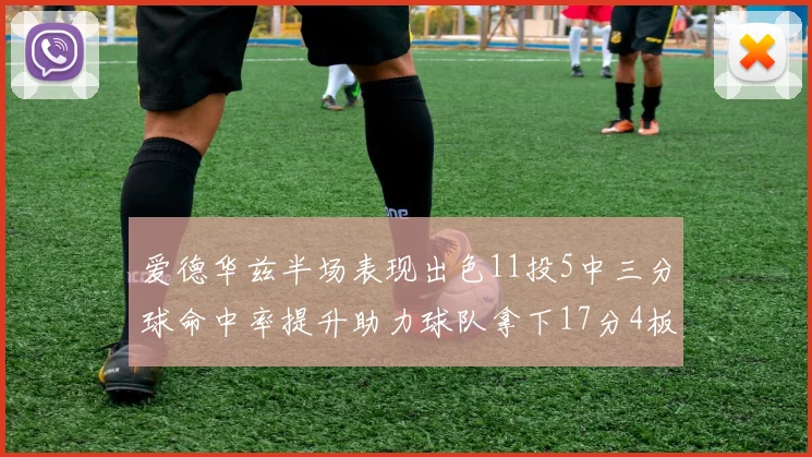 爱德华兹半场表现出色11投5中三分球命中率提升助力球队拿下17分4板1助
