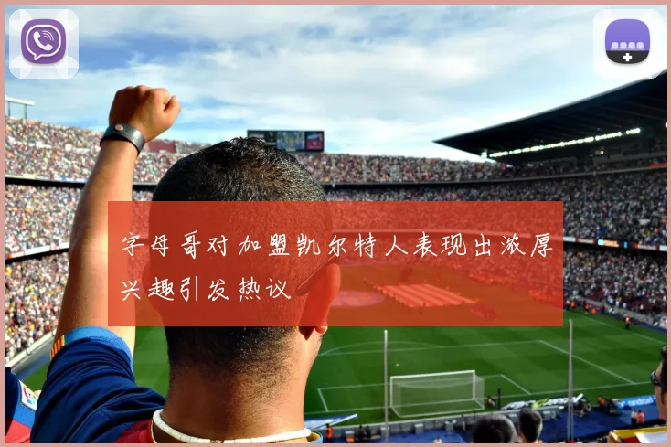 字母哥对加盟凯尔特人表现出浓厚兴趣引发热议