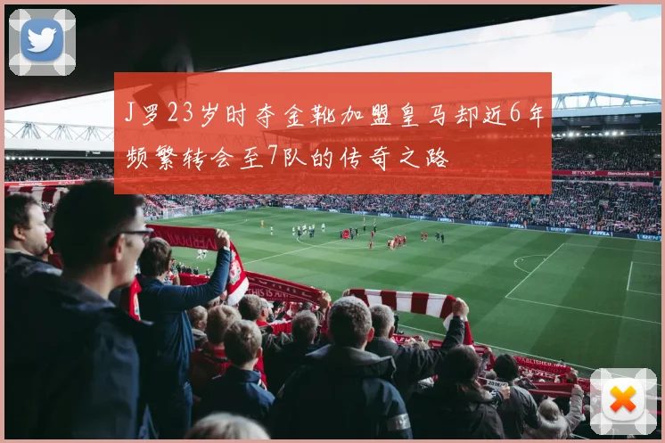 J罗23岁时夺金靴加盟皇马却近6年频繁转会至7队的传奇之路