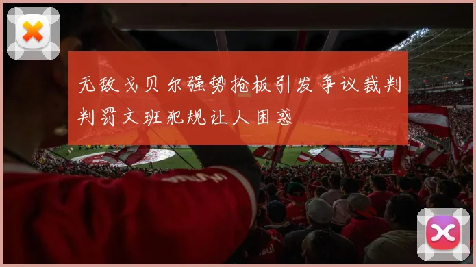 无敌戈贝尔强势抢板引发争议裁判判罚文班犯规让人困惑