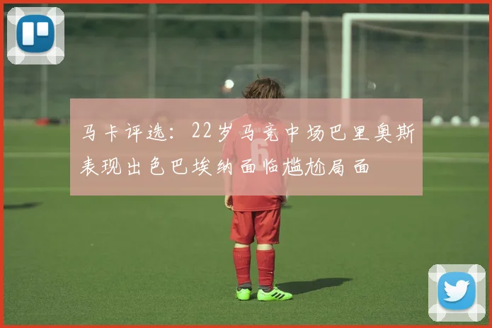 马卡评选：22岁马竞中场巴里奥斯表现出色巴埃纳面临尴尬局面