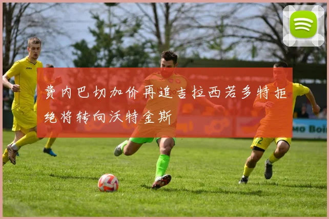 费内巴切加价再追吉拉西若多特拒绝将转向沃特金斯
