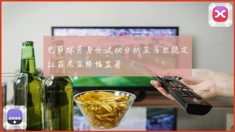 巴萨球员身价波动分析亚马尔稳定拉菲尼亚降幅显著