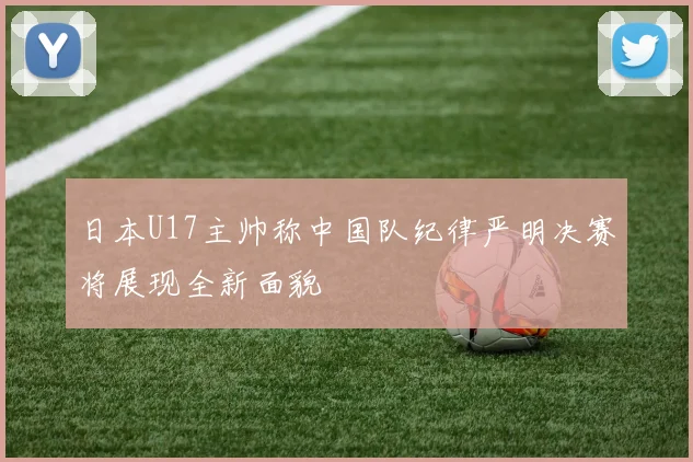 日本U17主帅称中国队纪律严明决赛将展现全新面貌