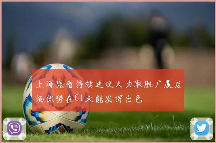 上海凭借持续进攻火力取胜广厦后场优势在G1未能发挥出色