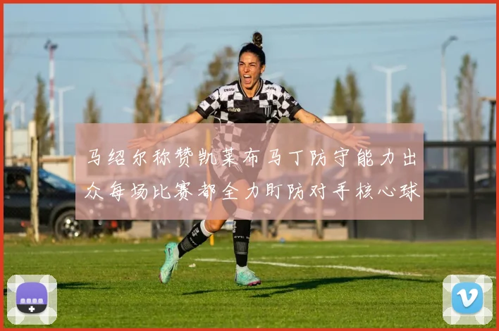 马绍尔称赞凯莱布马丁防守能力出众每场比赛都全力盯防对手核心球员