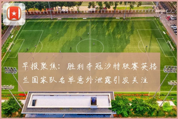 早报聚焦：胜利夺冠沙特联赛英格兰国家队名单意外泄露引发关注